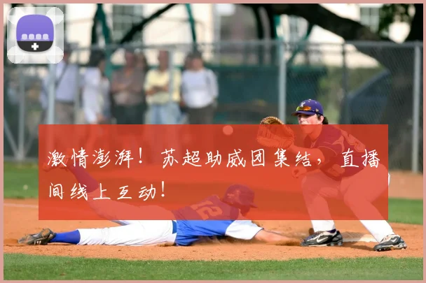 激情澎湃!苏超助威团集结,直播间线上互动!