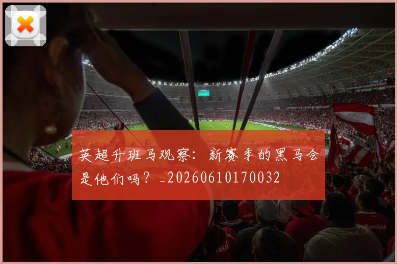 英超升班马观察：新赛季的黑马会是他们吗？_20260610170032