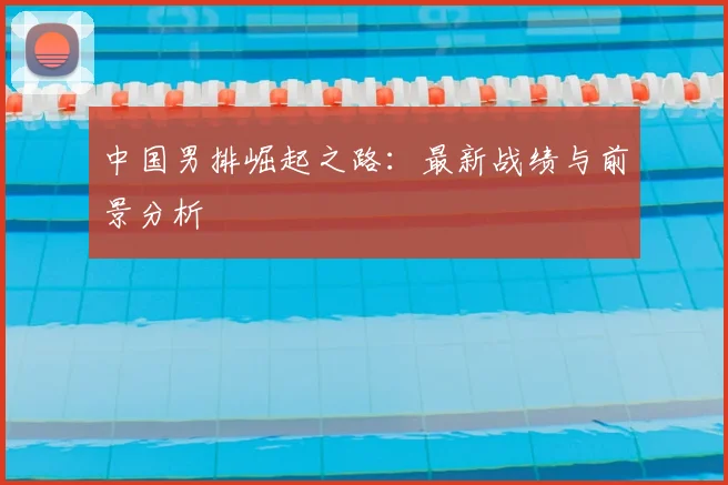 中国男排崛起之路:最新战绩与前景分析