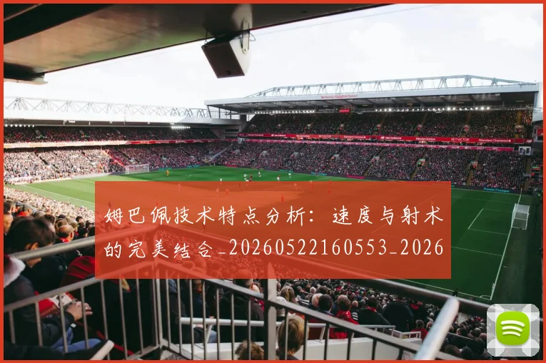 姆巴佩技术特点分析:速度与射术的完美结合_20260522160553_20260609132802