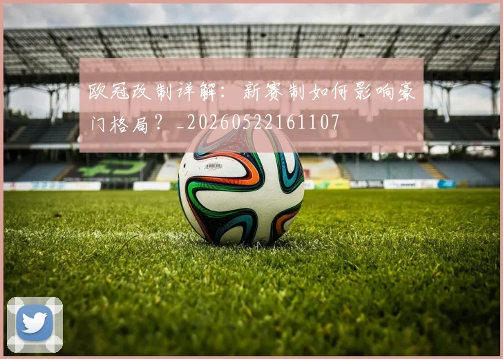 欧冠改制详解：新赛制如何影响豪门格局？_20260522161107