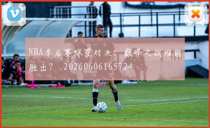 NBA季后赛球星对决：巅峰之战谁能胜出？_20260606165724