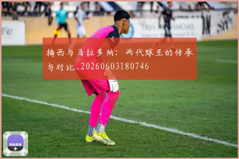 梅西与马拉多纳:两代球王的传承与对比_20260603180746
