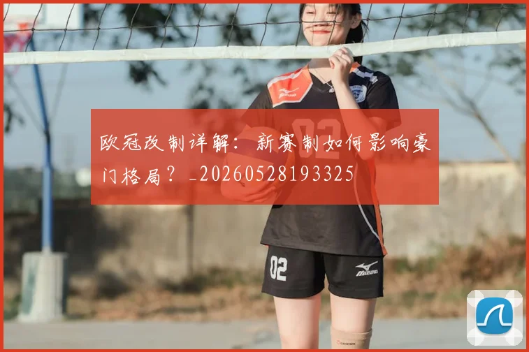 欧冠改制详解:新赛制如何影响豪门格局?_20260528193325