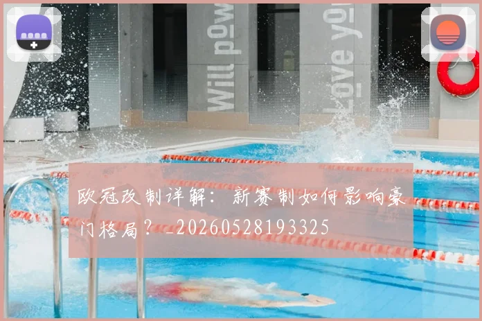 欧冠改制详解:新赛制如何影响豪门格局?_20260528193325