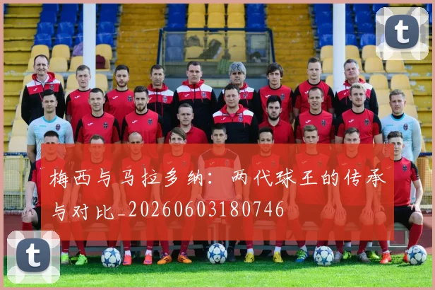 梅西与马拉多纳:两代球王的传承与对比_20260603180746