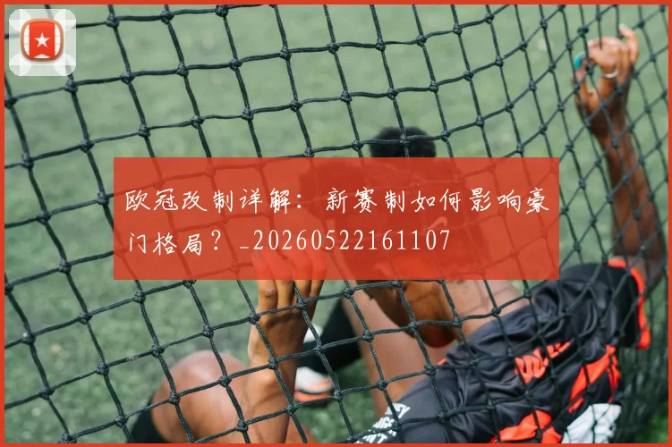 欧冠改制详解:新赛制如何影响豪门格局?_20260522161107