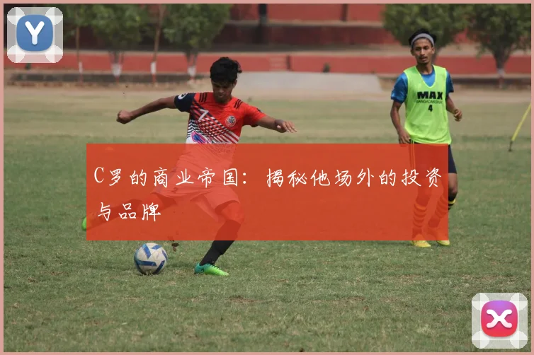 C罗的商业帝国：揭秘他场外的投资与品牌
