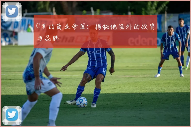 C罗的商业帝国：揭秘他场外的投资与品牌
