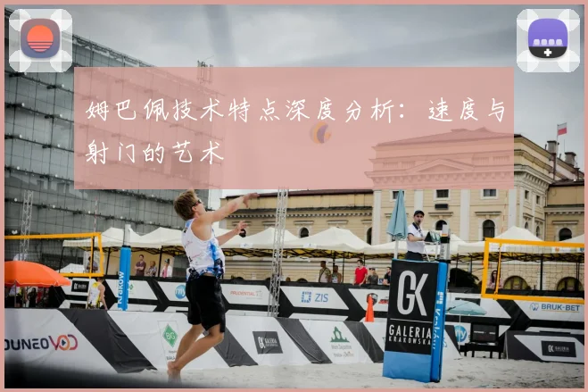 姆巴佩技术特点深度分析:速度与射门的艺术