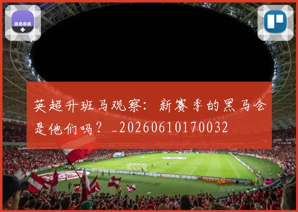 英超升班马观察：新赛季的黑马会是他们吗？_20260610170032