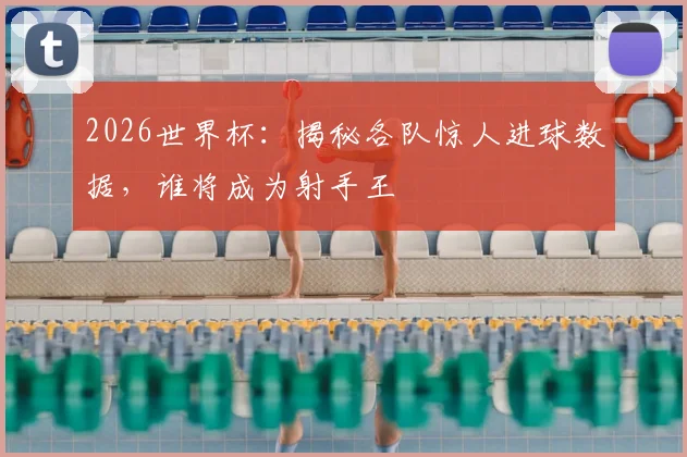 2026世界杯：揭秘各队惊人进球数据，谁将成为射手王