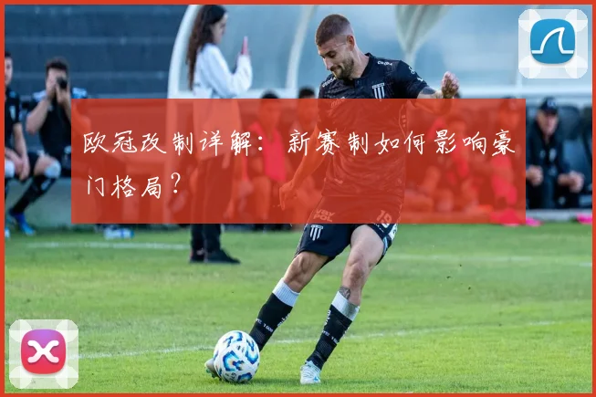 欧冠改制详解:新赛制如何影响豪门格局?