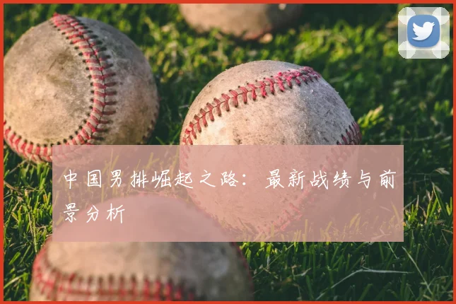 中国男排崛起之路:最新战绩与前景分析