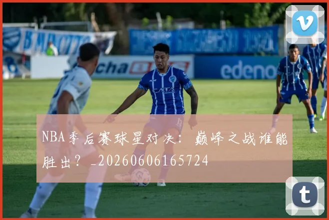 NBA季后赛球星对决：巅峰之战谁能胜出？_20260606165724