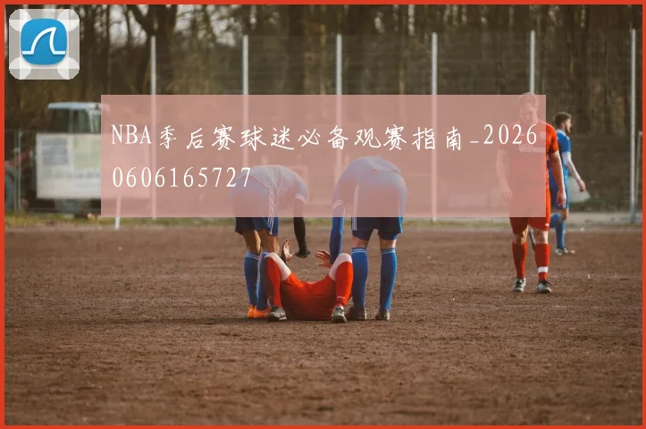NBA季后赛球迷必备观赛指南_20260606165727