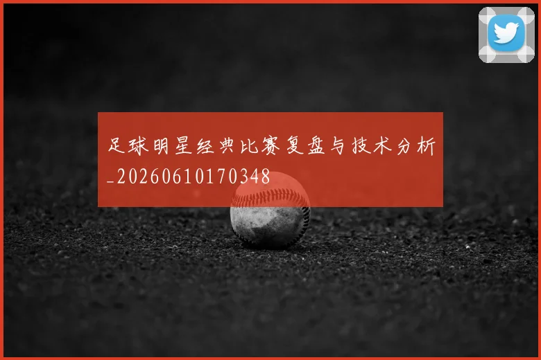 足球明星经典比赛复盘与技术分析_20260610170348