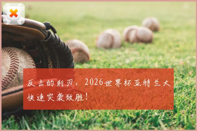 反击的利刃,2026世界杯亚特兰大快速突袭致胜!