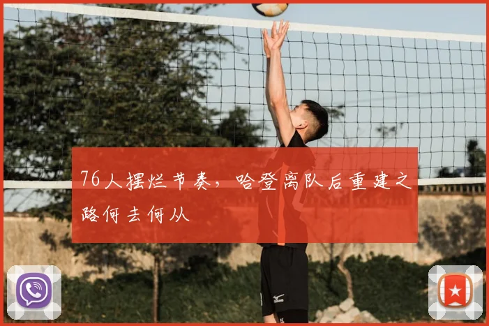 76人摆烂节奏,哈登离队后重建之路何去何从