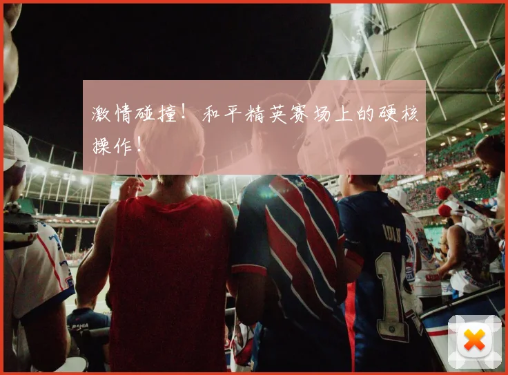 激情碰撞!和平精英赛场上的硬核操作!