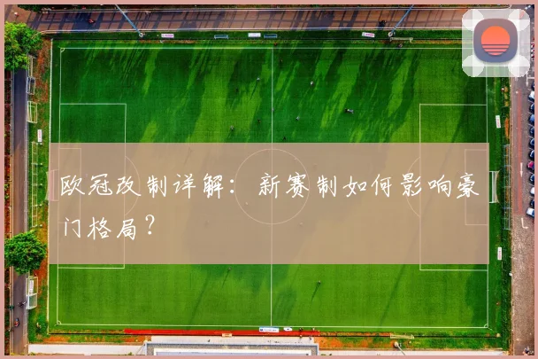 欧冠改制详解：新赛制如何影响豪门格局？